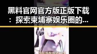 黑料 官网官方版正版下载:探索柬埔寨娱乐圈的最新动态
