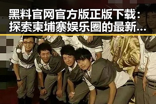 黑料 官网官方版正版下载:探索柬埔寨娱乐圈的最新动态