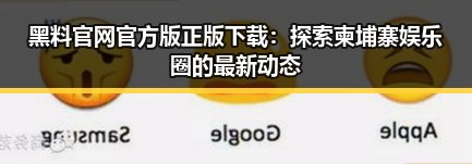 黑料 官网官方版正版下载:探索柬埔寨娱乐圈的最新动态
