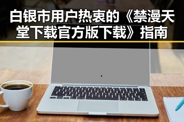 白银市用户热衷的《禁漫天堂下载官方版下载》指南
