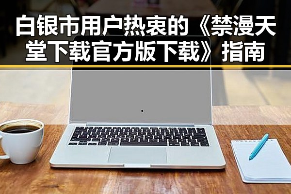 白银市用户热衷的《禁漫天堂下载官方版下载》指南
