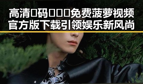 高清🈚码🔞❌♋免费菠萝视频官方版下载引领娱乐新风尚