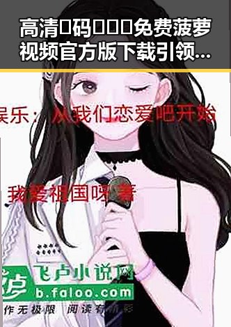 高清🈚码🔞❌♋免费菠萝视频官方版下载引领娱乐新风尚