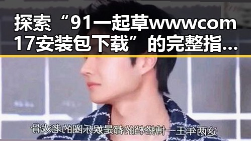 探索“91 一起草wwwcom17安装包下载”的完整指南：在苏州市的实用经验