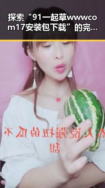 探索“91 一起草wwwcom17安装包下载”的完整指南:在苏州市的实用经验