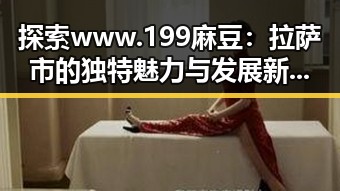 探索www.199麻豆：拉萨市的独特魅力与发展新篇章