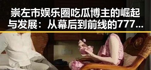崇左市娱乐圈吃瓜博主的崛起与发展:从幕后到前线的7777变革