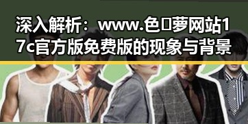 深入解析：www.色😍萝网站17c官方版免费版的现象与背景