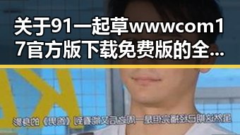 关于91 一起草wwwcom17官方版下载免费版的全面介绍与资源获取