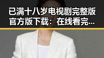 已满十八岁电视剧完整版官方版下载：在线看完整体验的最佳选择
