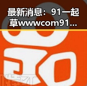 最新消息:91 一起草wwwcom91官方版现已上线,巴中市用户热烈欢迎