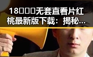 18❌❌❌无套直看片红桃最新版下载：揭秘最新下载方式与安全指南