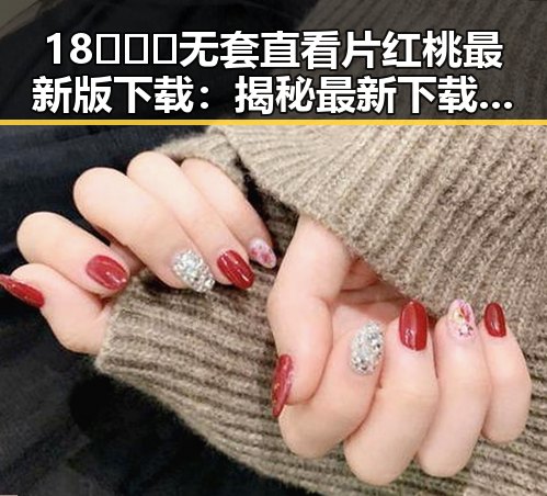 18❌❌❌无套直看片红桃最新版下载：揭秘最新下载方式与安全指南