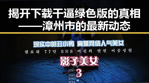 揭开下载干逼绿色版的真相——漳州市的最新动态