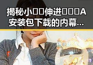 揭秘小🐔🐔伸进🈲🔞🔞A安装包下载的内幕与安全注意事项
