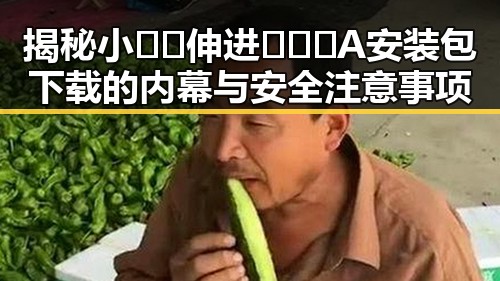 揭秘小🐔🐔伸进🈲🔞🔞A安装包下载的内幕与安全注意事项