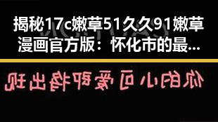 揭秘17c嫩草51久久91嫩草漫画官方版：怀化市的最新动态