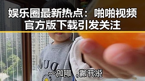 娱乐圈最新热点:啪啪视频官方版下载引发关注