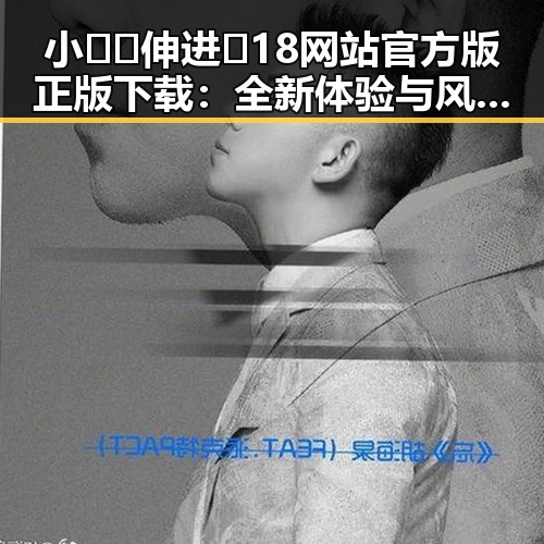 小🐔🐔伸进🈲18网站官方版正版下载：全新体验与风险并存