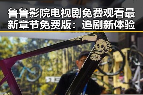 鲁鲁影院电视剧免费观看最新章节免费版：追剧新体验