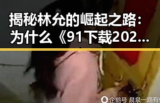 揭秘林允的崛起之路：为什么《91下载2026最新版》备受关注