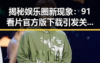 揭秘娱乐圈新现象:91看片官方版下载引发关注反差