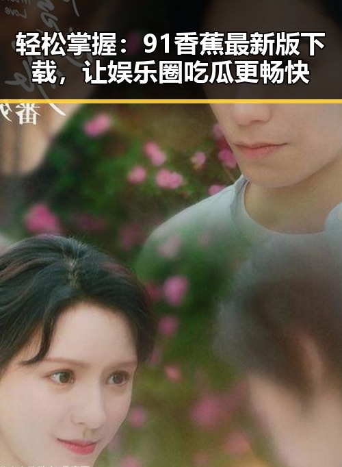 轻松掌握：91香蕉最新版下载，让娱乐圈吃瓜更畅快