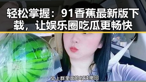 轻松掌握:91香蕉最新版下载,让娱乐圈吃瓜更畅快