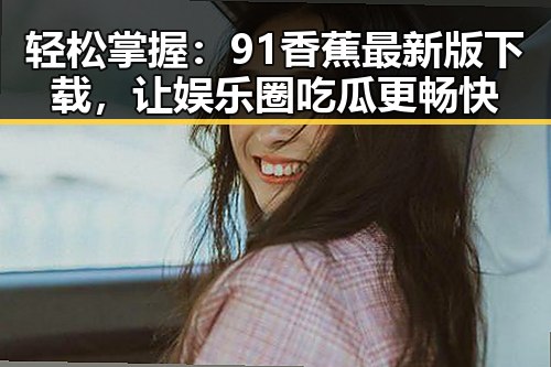 轻松掌握:91香蕉最新版下载,让娱乐圈吃瓜更畅快