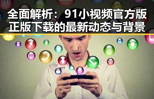 全面解析:91小视频官方版正版下载的最新动态与背景