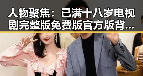人物聚焦：已满十八岁电视剧完整版免费版官方版背后的人物故事