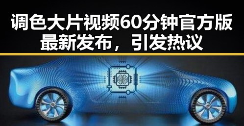 调色大片视频60分钟官方版最新发布，引发热议