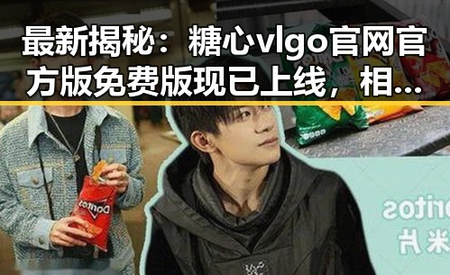 最新揭秘:糖心vlgo官网官方版免费版现已上线,相关信息详解