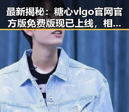 最新揭秘:糖心vlgo官网官方版免费版现已上线,相关信息详解