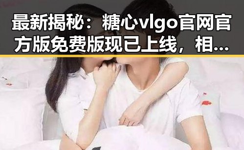 最新揭秘:糖心vlgo官网官方版免费版现已上线,相关信息详解