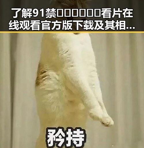 了解91禁🍆🍑🔞❌❌❌看片在线观看官方版下载及其相关信息