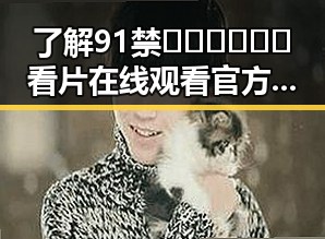 了解91禁🍆🍑🔞❌❌❌看片在线观看官方版下载及其相关信息
