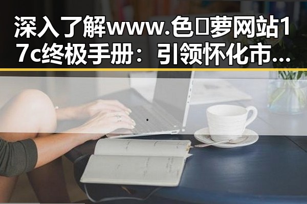 深入了解 www.色😍萝网站17c终极手册：引领怀化市网络新潮流