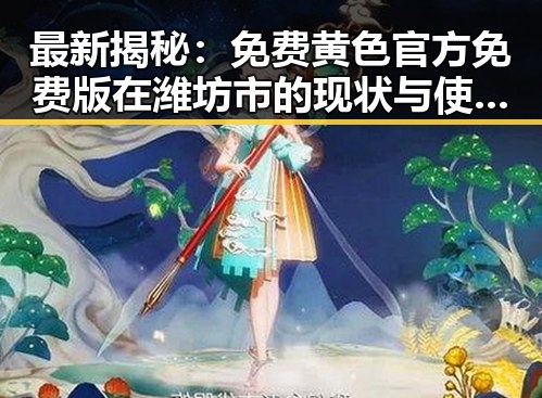 最新揭秘:免费黄色官方免费版在潍坊市的现状与使用指南