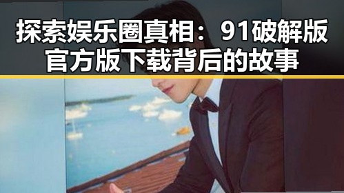 探索娱乐圈真相:91破解版官方版下载背后的故事