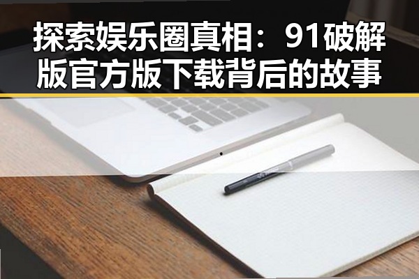 探索娱乐圈真相:91破解版官方版下载背后的故事