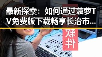 最新探索:如何通过菠萝TV免费版下载畅享长治市的精彩内容