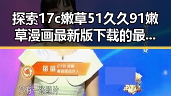 探索17c嫩草51久久91嫩草漫画最新版下载的最新动态