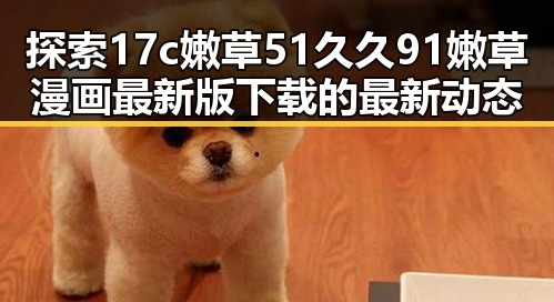 探索17c嫩草51久久91嫩草漫画最新版下载的最新动态