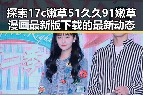 探索17c嫩草51久久91嫩草漫画最新版下载的最新动态