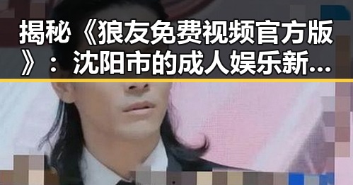 揭秘《狼友免费视频官方版》:沈阳市的成人娱乐新风潮
