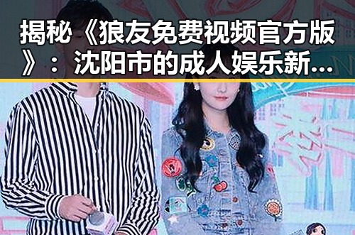 揭秘《狼友免费视频官方版》:沈阳市的成人娱乐新风潮