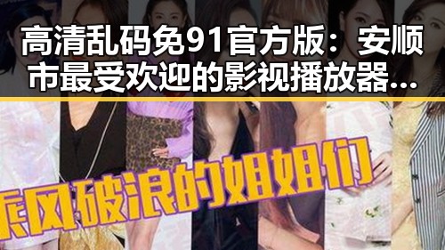 高清乱码免91官方版：安顺市最受欢迎的影视播放器推荐