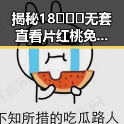 揭秘18❌❌❌无套直看片红桃免费版下载的真实现状