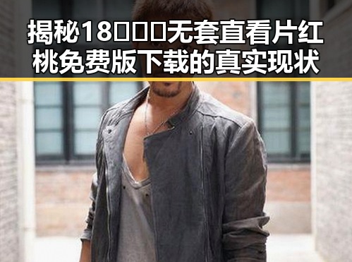 揭秘18❌❌❌无套直看片红桃免费版下载的真实现状